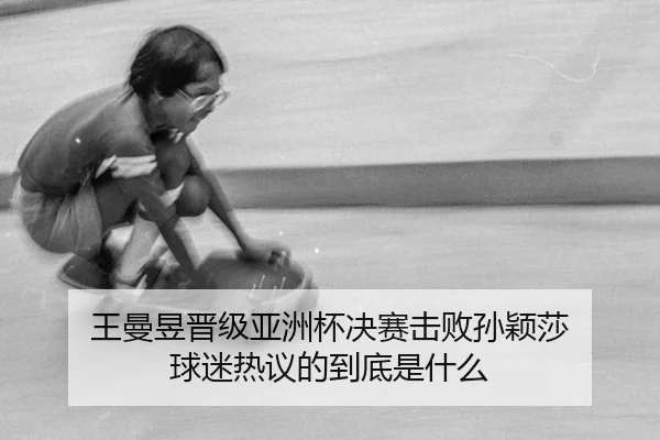 王曼昱晋级亚洲杯决赛击败孙颖莎 球迷热议的到底是什么